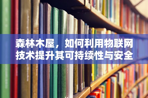 森林木屋，如何利用物联网技术提升其可持续性与安全性？