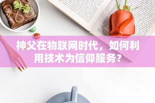 神父在物联网时代，如何利用技术为信仰服务？