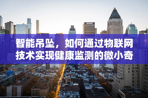 智能吊坠，如何通过物联网技术实现健康监测的微小奇迹？