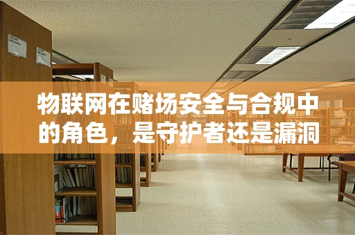 物联网在赌场安全与合规中的角色，是守护者还是漏洞制造者？