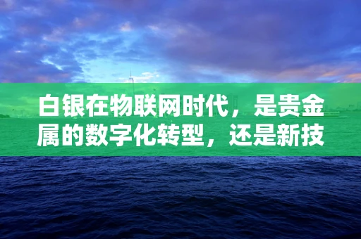 白银在物联网时代，是贵金属的数字化转型，还是新技术的银色浪潮？