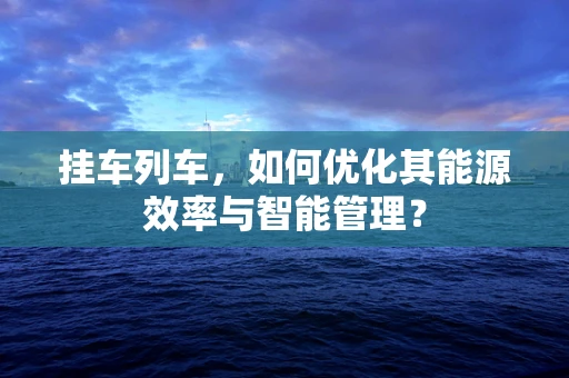 挂车列车，如何优化其能源效率与智能管理？