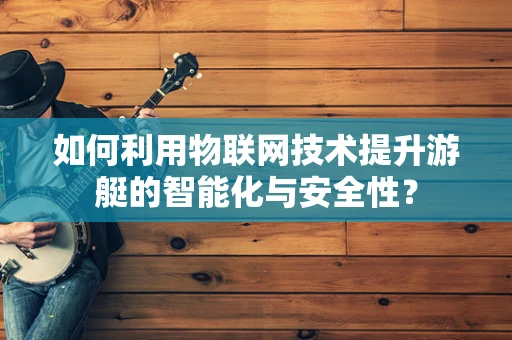 如何利用物联网技术提升游艇的智能化与安全性？
