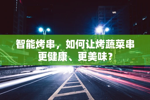 智能烤串，如何让烤蔬菜串更健康、更美味？