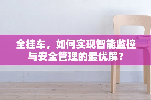 全挂车，如何实现智能监控与安全管理的最优解？