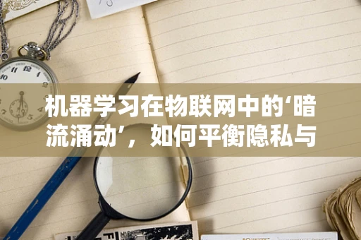 机器学习在物联网中的‘暗流涌动’，如何平衡隐私与智能？