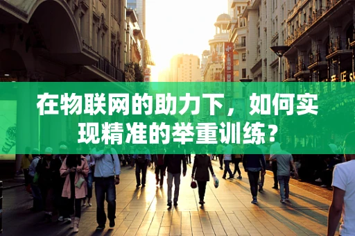 在物联网的助力下，如何实现精准的举重训练？