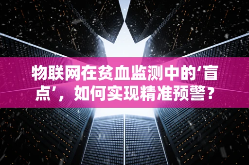 物联网在贫血监测中的‘盲点’，如何实现精准预警？