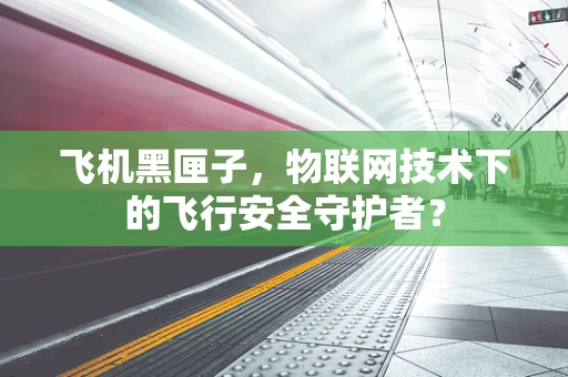 飞机黑匣子，物联网技术下的飞行安全守护者？