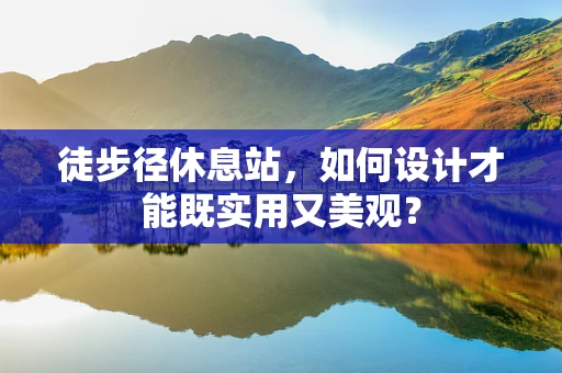 徒步径休息站，如何设计才能既实用又美观？