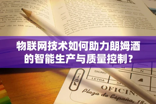 物联网技术如何助力朗姆酒的智能生产与质量控制？