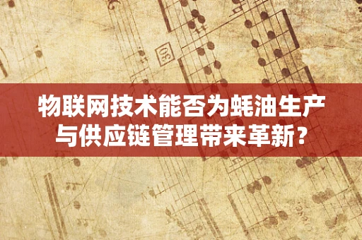 物联网技术能否为蚝油生产与供应链管理带来革新？