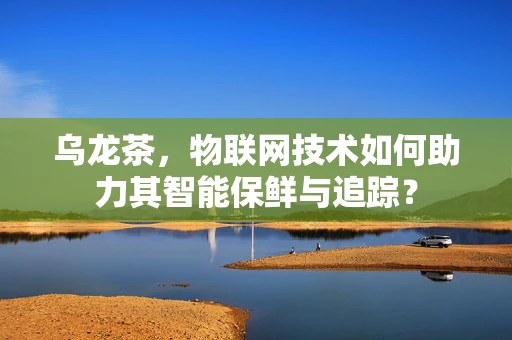 乌龙茶，物联网技术如何助力其智能保鲜与追踪？