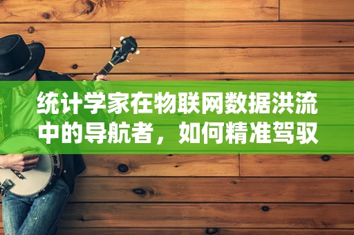 统计学家在物联网数据洪流中的导航者，如何精准驾驭数据之舟？