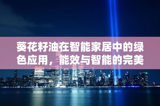 葵花籽油在智能家居中的绿色应用，能效与智能的完美融合？