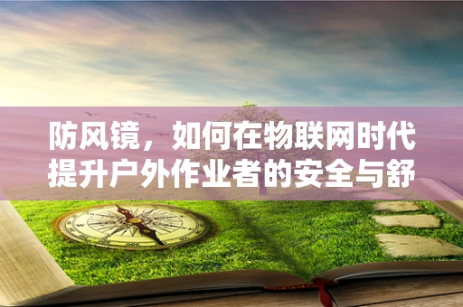 防风镜，如何在物联网时代提升户外作业者的安全与舒适？