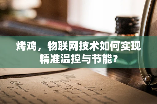 烤鸡，物联网技术如何实现精准温控与节能？