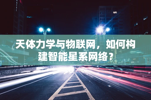天体力学与物联网，如何构建智能星系网络？
