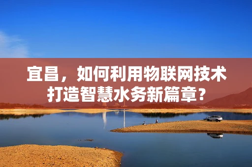 宜昌，如何利用物联网技术打造智慧水务新篇章？