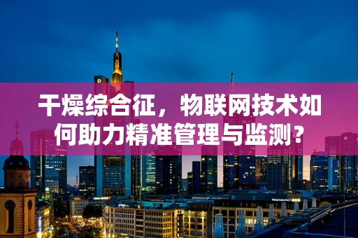 干燥综合征，物联网技术如何助力精准管理与监测？