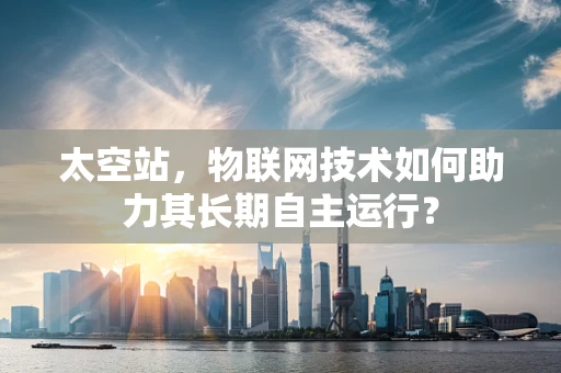 太空站，物联网技术如何助力其长期自主运行？