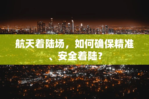 航天着陆场，如何确保精准、安全着陆？
