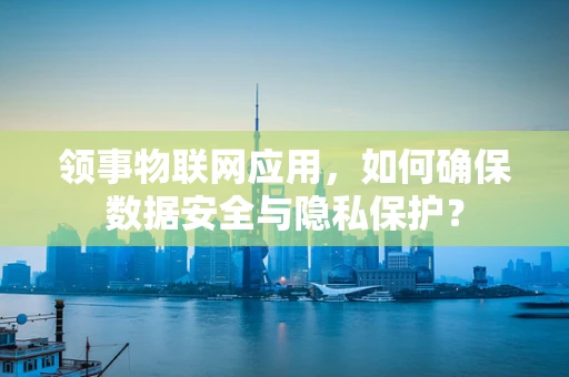 领事物联网应用，如何确保数据安全与隐私保护？
