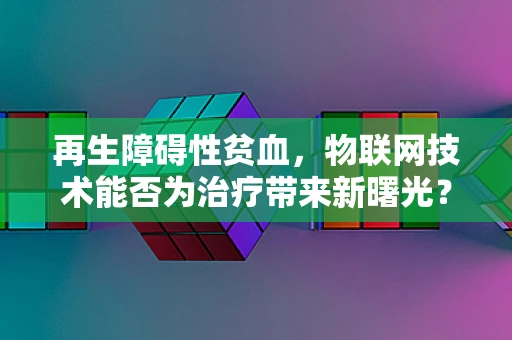 再生障碍性贫血，物联网技术能否为治疗带来新曙光？