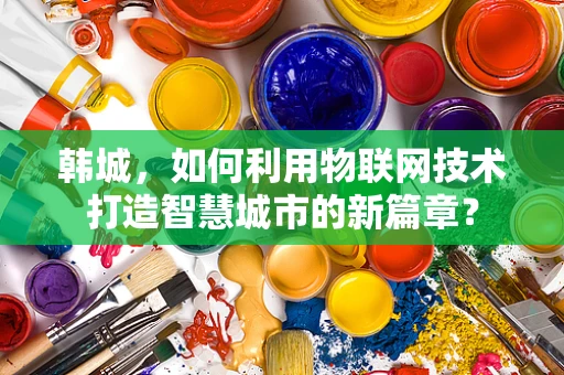 韩城，如何利用物联网技术打造智慧城市的新篇章？