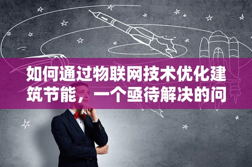 如何通过物联网技术优化建筑节能，一个亟待解决的问题？