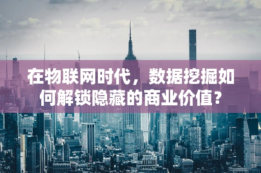 在物联网时代，数据挖掘如何解锁隐藏的商业价值？