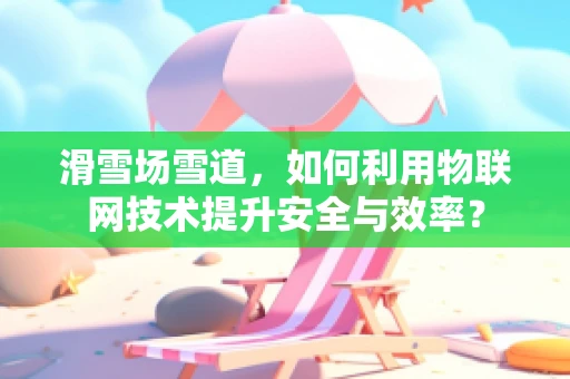 滑雪场雪道，如何利用物联网技术提升安全与效率？