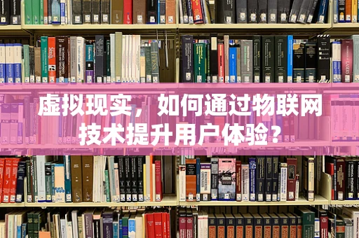 虚拟现实，如何通过物联网技术提升用户体验？