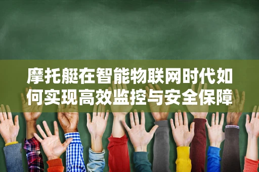 摩托艇在智能物联网时代如何实现高效监控与安全保障？