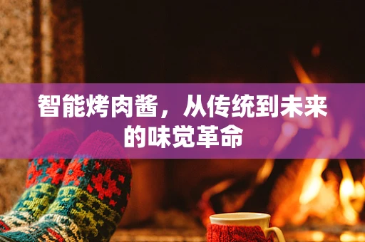 智能烤肉酱，从传统到未来的味觉革命