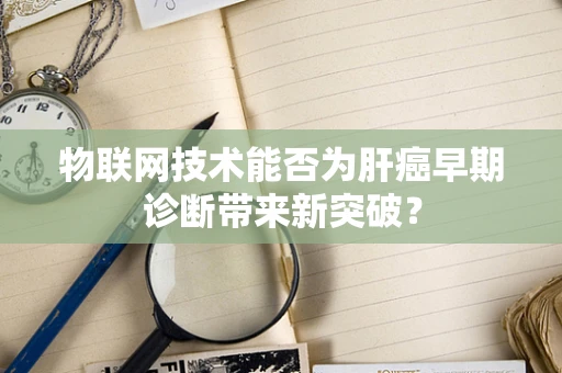 物联网技术能否为肝癌早期诊断带来新突破？