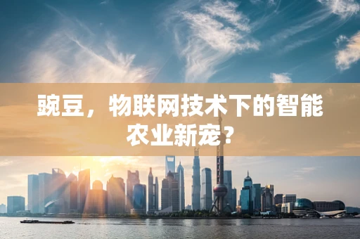 豌豆，物联网技术下的智能农业新宠？