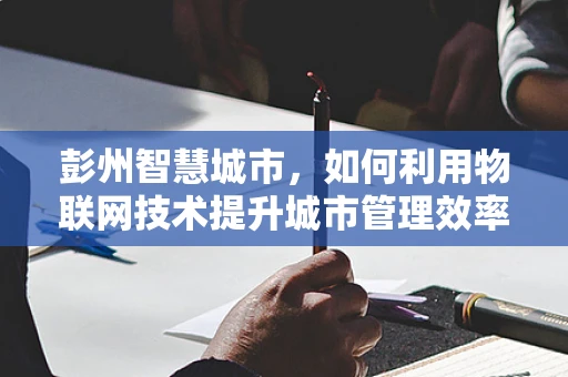 彭州智慧城市，如何利用物联网技术提升城市管理效率？