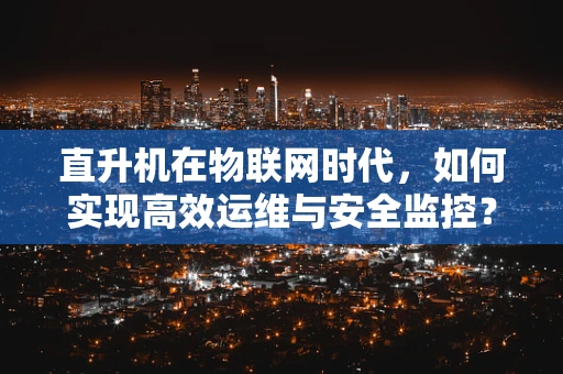 直升机在物联网时代，如何实现高效运维与安全监控？