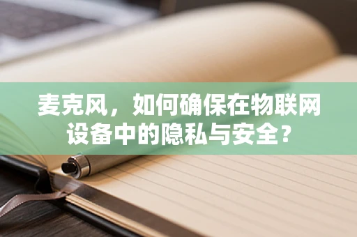 麦克风，如何确保在物联网设备中的隐私与安全？