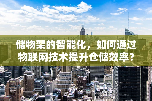 储物架的智能化，如何通过物联网技术提升仓储效率？