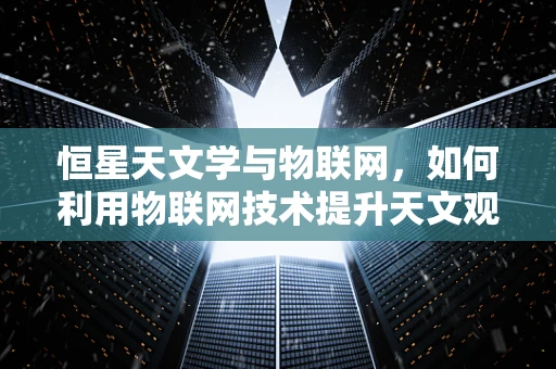 恒星天文学与物联网，如何利用物联网技术提升天文观测的精确度？