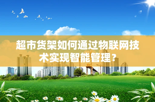 超市货架如何通过物联网技术实现智能管理？
