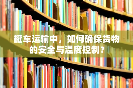 罐车运输中，如何确保货物的安全与温度控制？