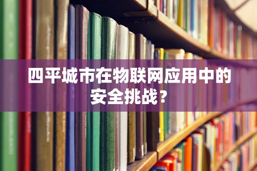 四平城市在物联网应用中的安全挑战？