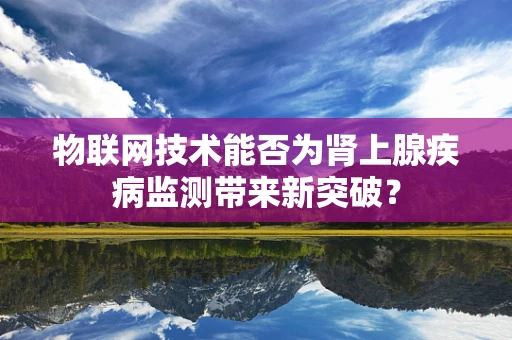 物联网技术能否为肾上腺疾病监测带来新突破？