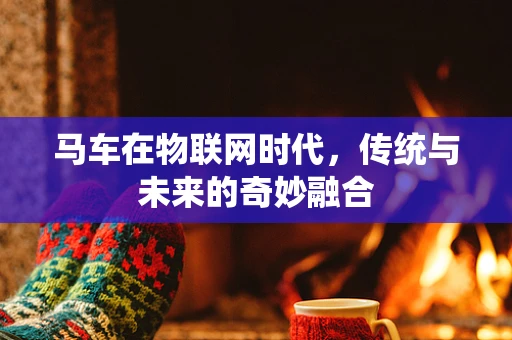 马车在物联网时代，传统与未来的奇妙融合