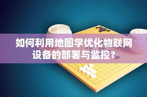 如何利用地图学优化物联网设备的部署与监控？