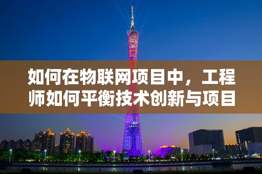 如何在物联网项目中，工程师如何平衡技术创新与项目交付的双刃剑？