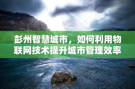 彭州智慧城市，如何利用物联网技术提升城市管理效率？